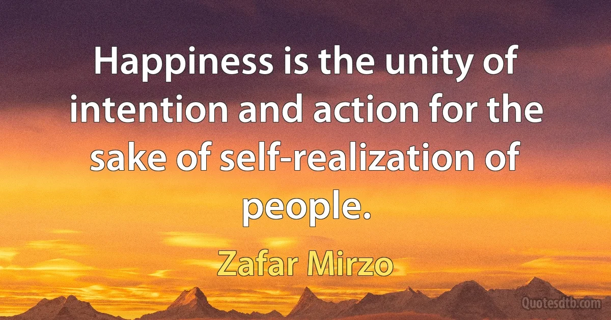 Happiness is the unity of intention and action for the sake of self-realization of people. (Zafar Mirzo)