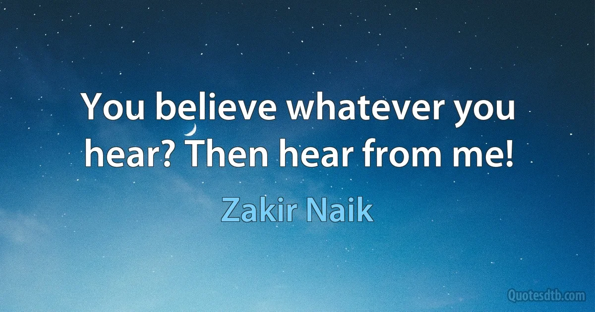 You believe whatever you hear? Then hear from me! (Zakir Naik)