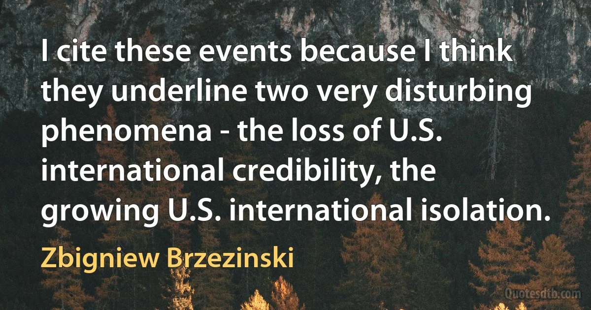 I cite these events because I think they underline two very disturbing phenomena - the loss of U.S. international credibility, the growing U.S. international isolation. (Zbigniew Brzezinski)