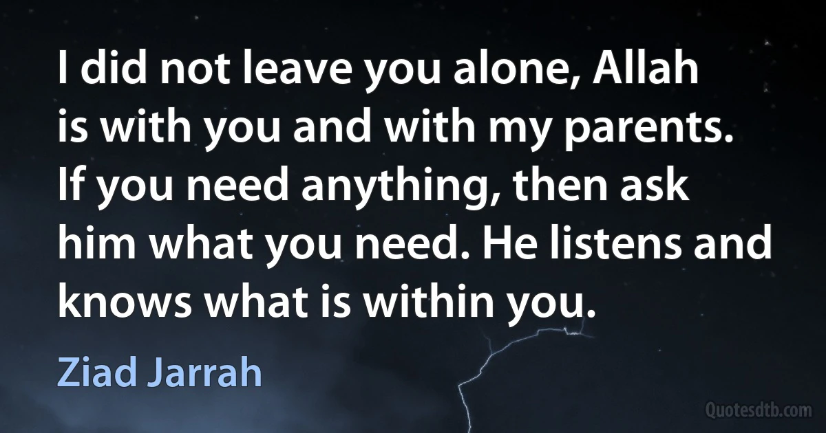 I did not leave you alone, Allah is with you and with my parents. If you need anything, then ask him what you need. He listens and knows what is within you. (Ziad Jarrah)