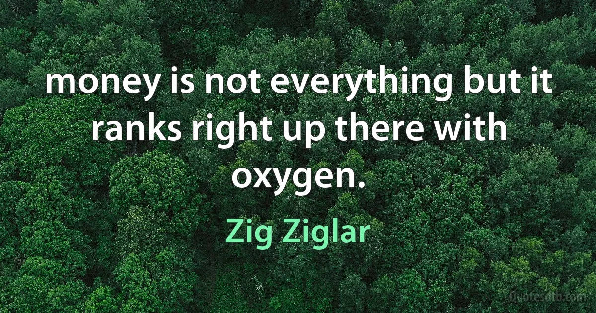 money is not everything but it ranks right up there with oxygen. (Zig Ziglar)