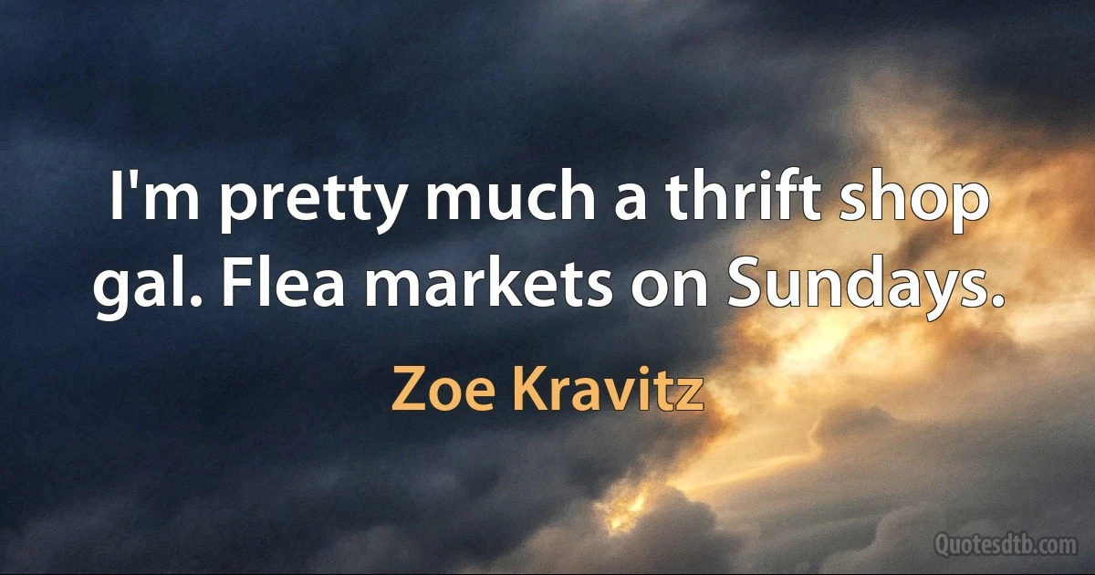 I'm pretty much a thrift shop gal. Flea markets on Sundays. (Zoe Kravitz)