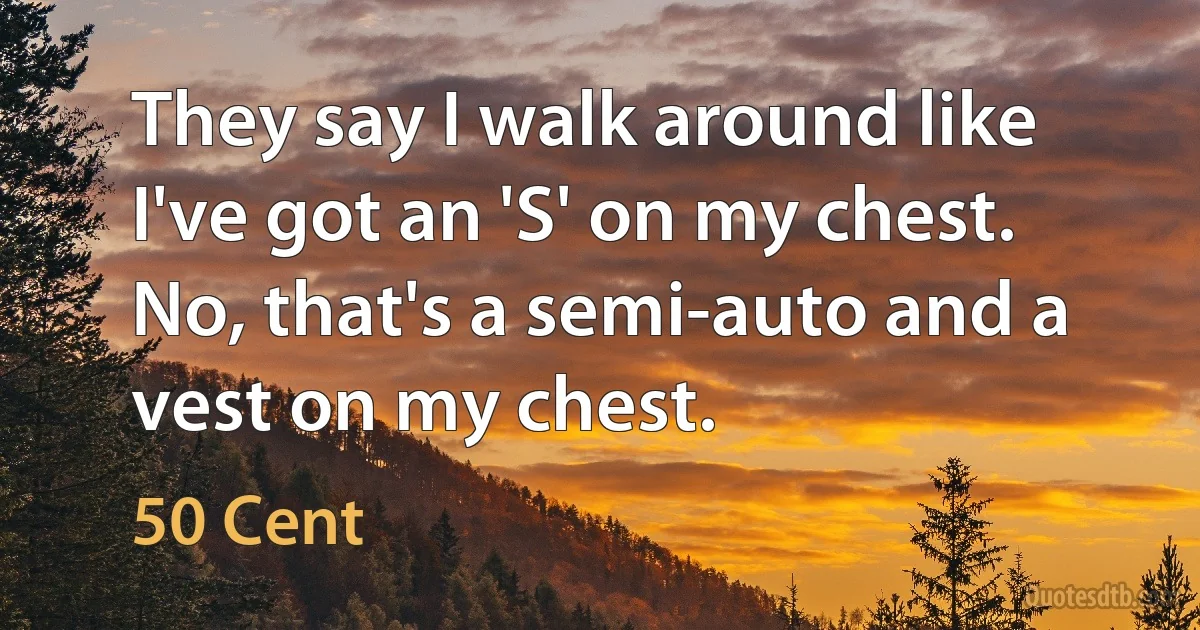 They say I walk around like I've got an 'S' on my chest. No, that's a semi-auto and a vest on my chest. (50 Cent)