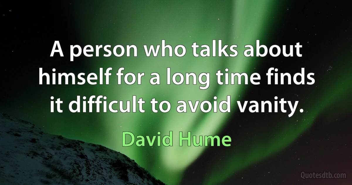 A person who talks about himself for a long time finds it difficult to avoid vanity. (David Hume)