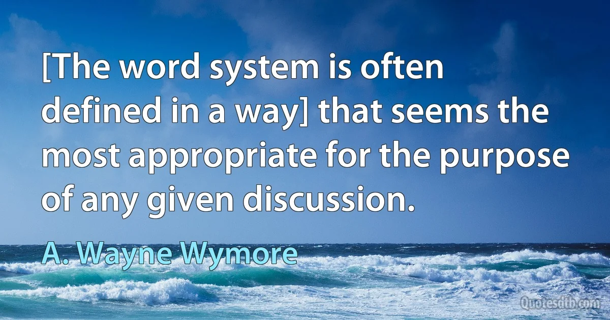 [The word system is often defined in a way] that seems the most appropriate for the purpose of any given discussion. (A. Wayne Wymore)