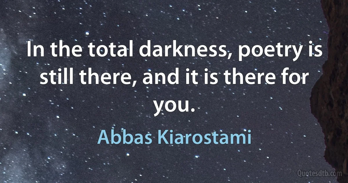 In the total darkness, poetry is still there, and it is there for you. (Abbas Kiarostami)