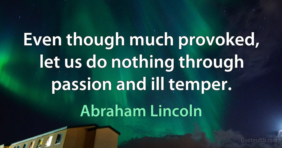 Even though much provoked, let us do nothing through passion and ill temper. (Abraham Lincoln)