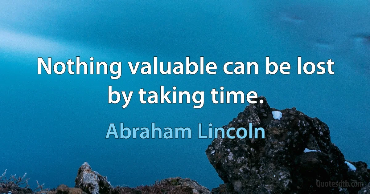 Nothing valuable can be lost by taking time. (Abraham Lincoln)