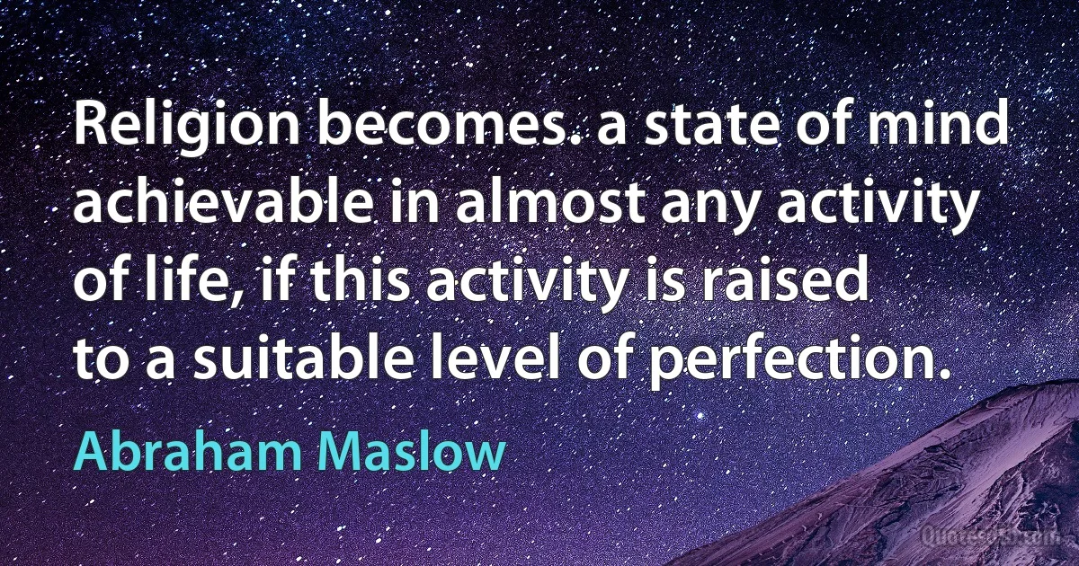 Religion becomes. a state of mind achievable in almost any activity of life, if this activity is raised to a suitable level of perfection. (Abraham Maslow)