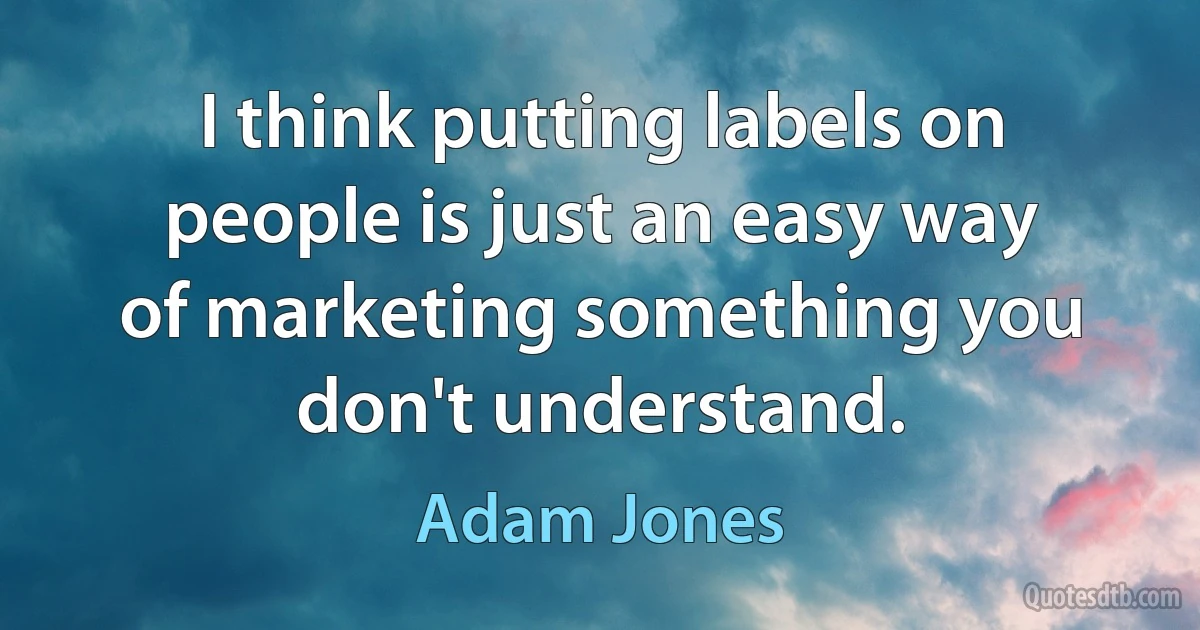 I think putting labels on people is just an easy way of marketing something you don't understand. (Adam Jones)