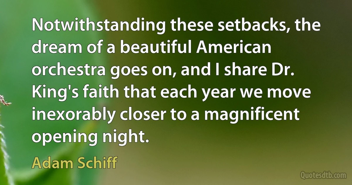 Notwithstanding these setbacks, the dream of a beautiful American orchestra goes on, and I share Dr. King's faith that each year we move inexorably closer to a magnificent opening night. (Adam Schiff)