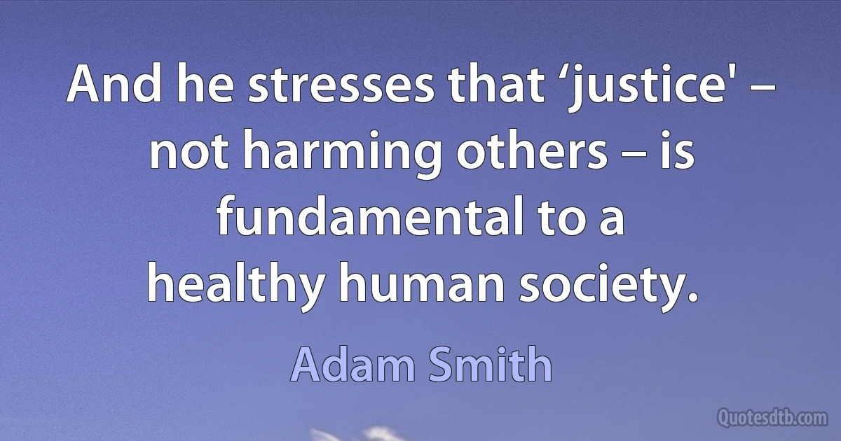 And he stresses that ‘justice' – not harming others – is fundamental to a
healthy human society. (Adam Smith)