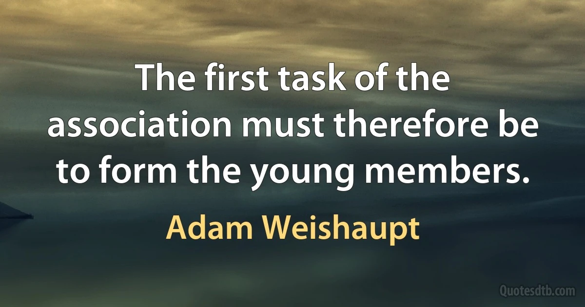 The first task of the association must therefore be to form the young members. (Adam Weishaupt)