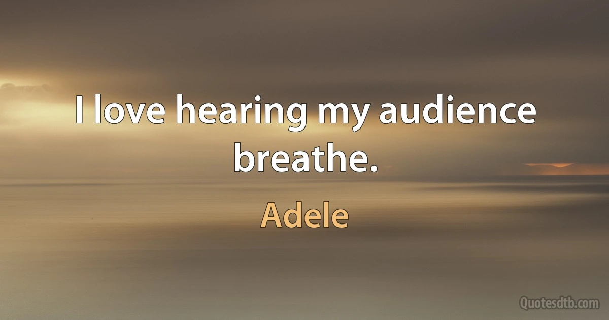 I love hearing my audience breathe. (Adele)