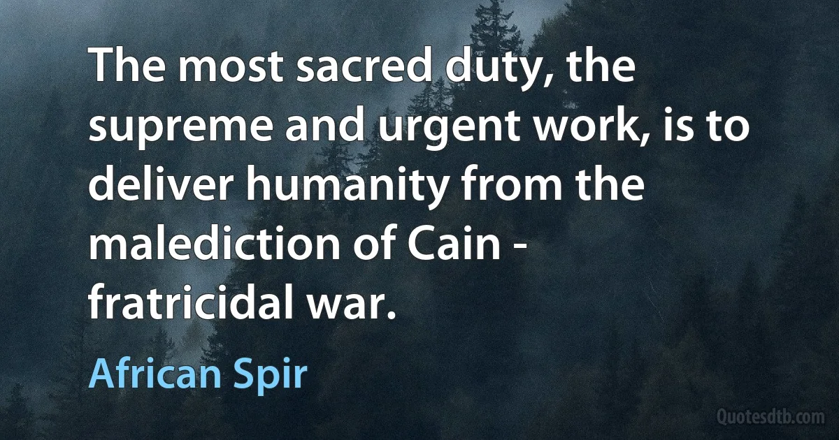 The most sacred duty, the supreme and urgent work, is to deliver humanity from the malediction of Cain - fratricidal war. (African Spir)