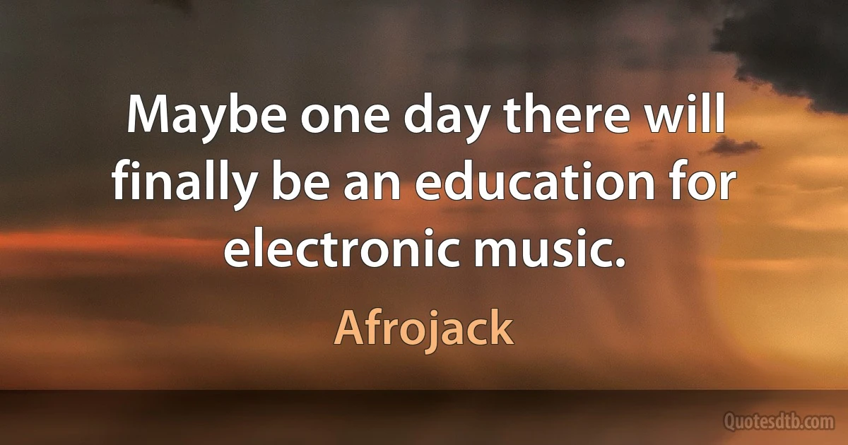 Maybe one day there will finally be an education for electronic music. (Afrojack)