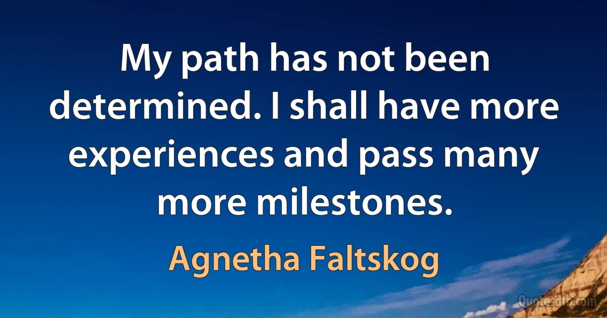 My path has not been determined. I shall have more experiences and pass many more milestones. (Agnetha Faltskog)