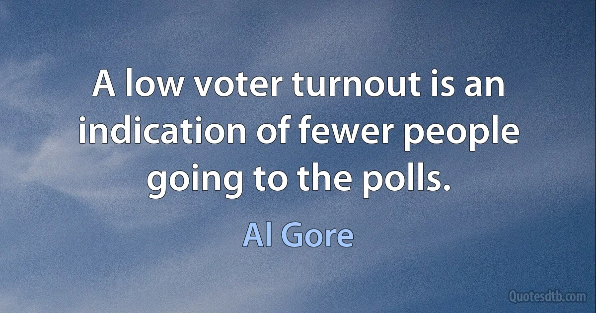 A low voter turnout is an indication of fewer people going to the polls. (Al Gore)