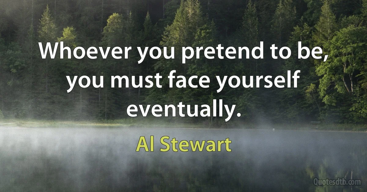 Whoever you pretend to be, you must face yourself eventually. (Al Stewart)