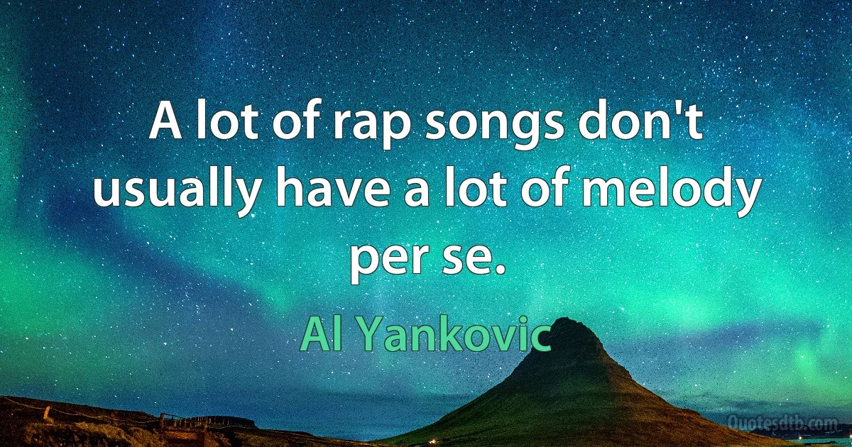 A lot of rap songs don't usually have a lot of melody per se. (Al Yankovic)