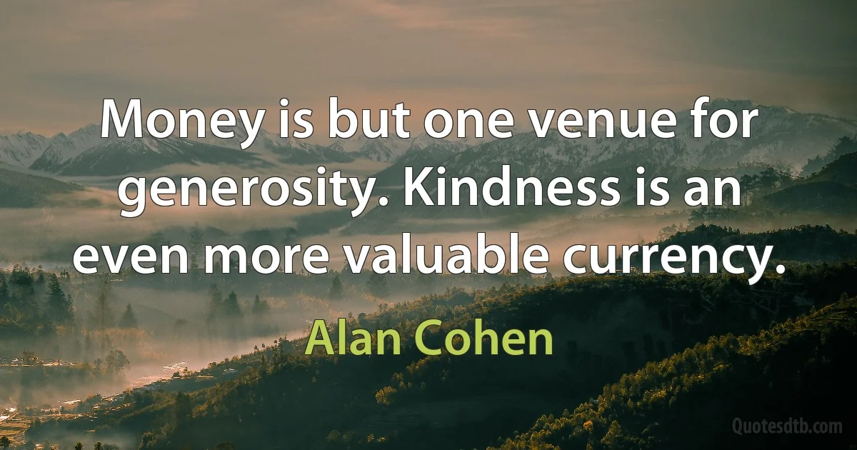 Money is but one venue for generosity. Kindness is an even more valuable currency. (Alan Cohen)