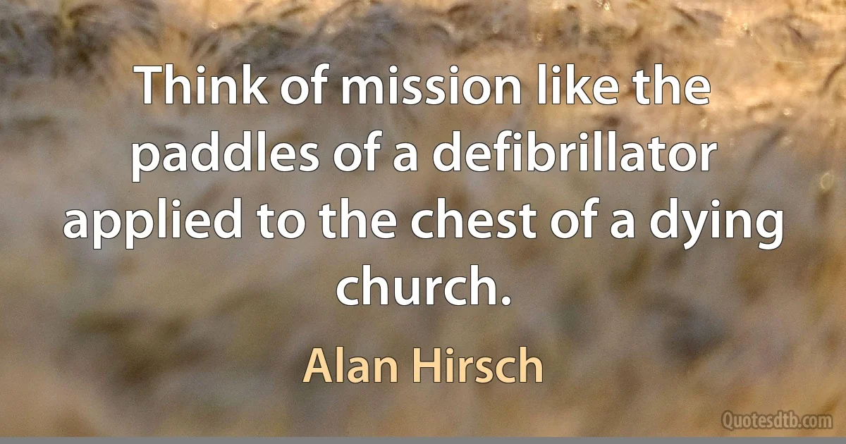 Think of mission like the paddles of a defibrillator applied to the chest of a dying church. (Alan Hirsch)