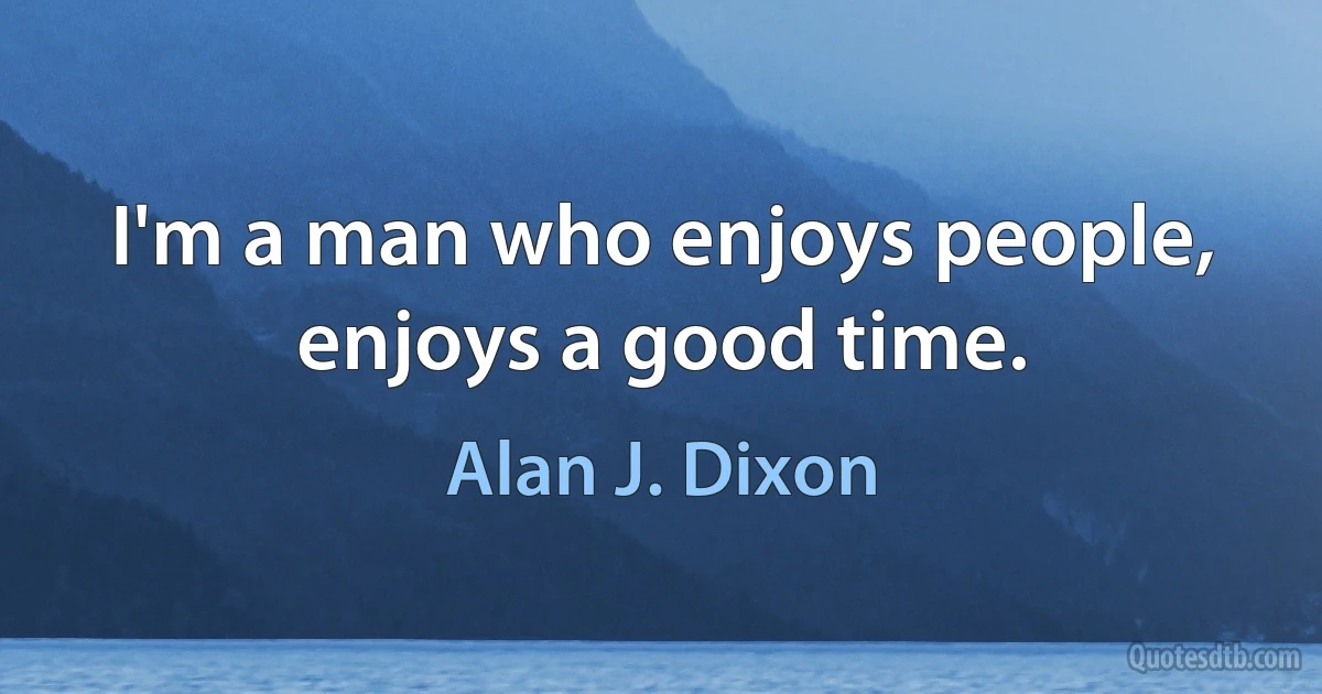 I'm a man who enjoys people, enjoys a good time. (Alan J. Dixon)