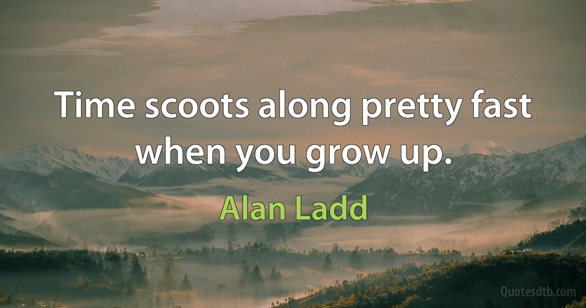 Time scoots along pretty fast when you grow up. (Alan Ladd)