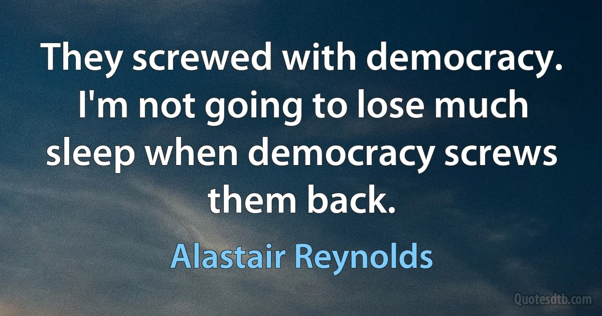 They screwed with democracy. I'm not going to lose much sleep when democracy screws them back. (Alastair Reynolds)