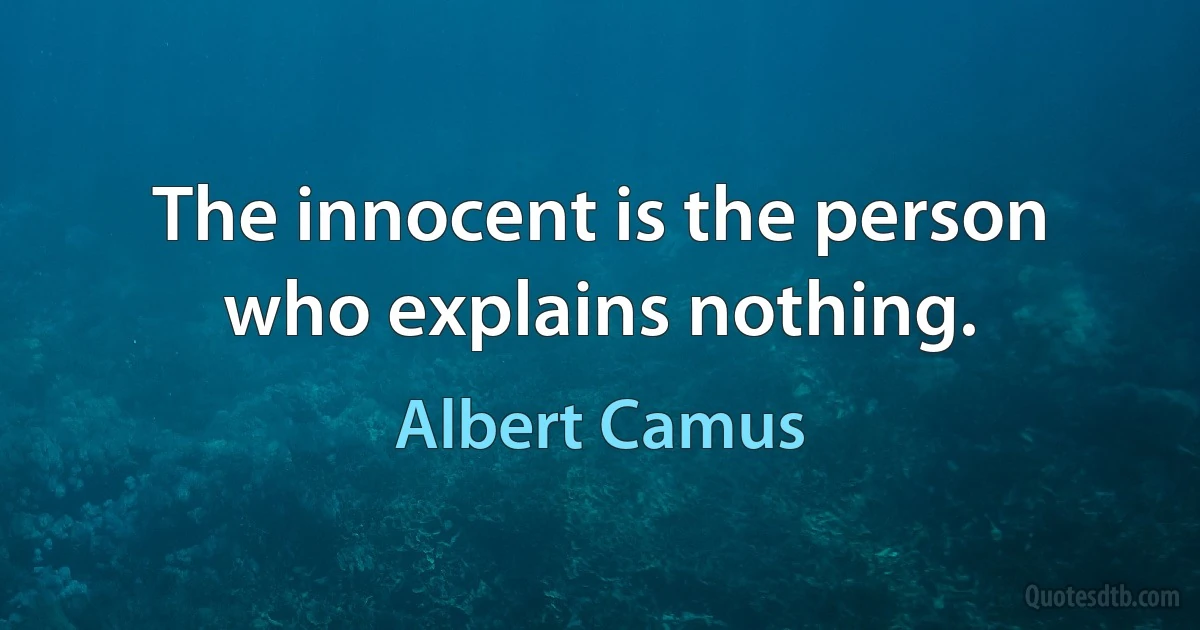 The innocent is the person who explains nothing. (Albert Camus)