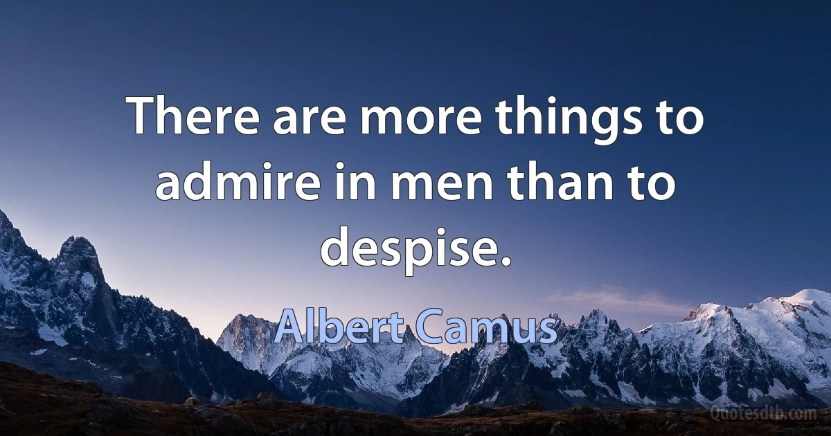 There are more things to admire in men than to despise. (Albert Camus)