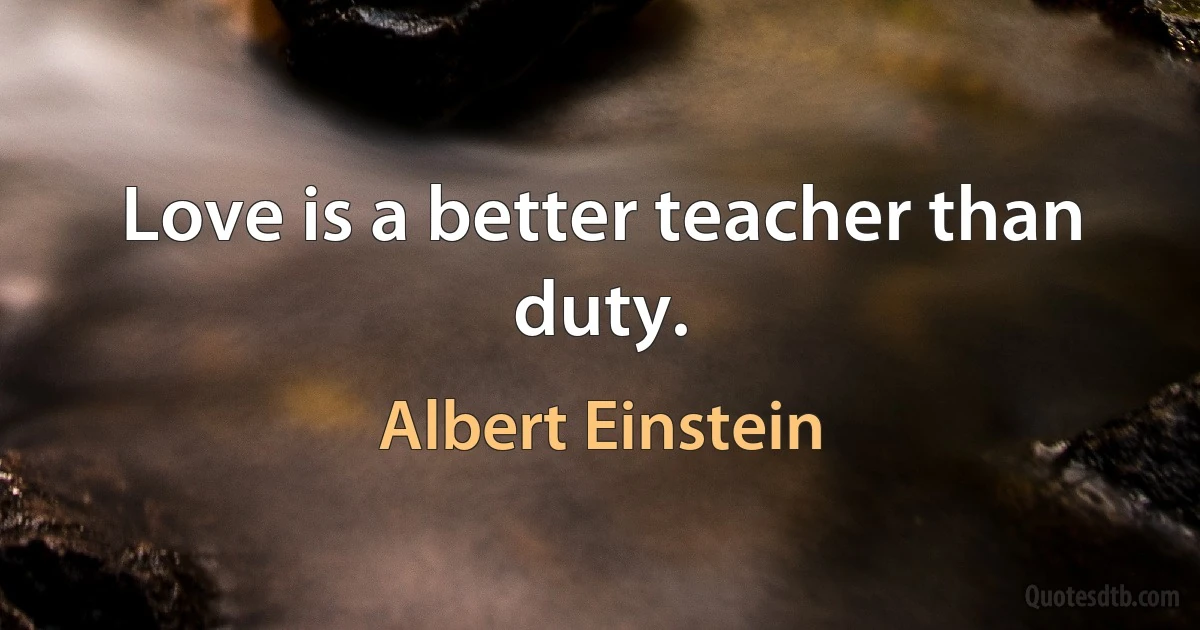 Love is a better teacher than duty. (Albert Einstein)