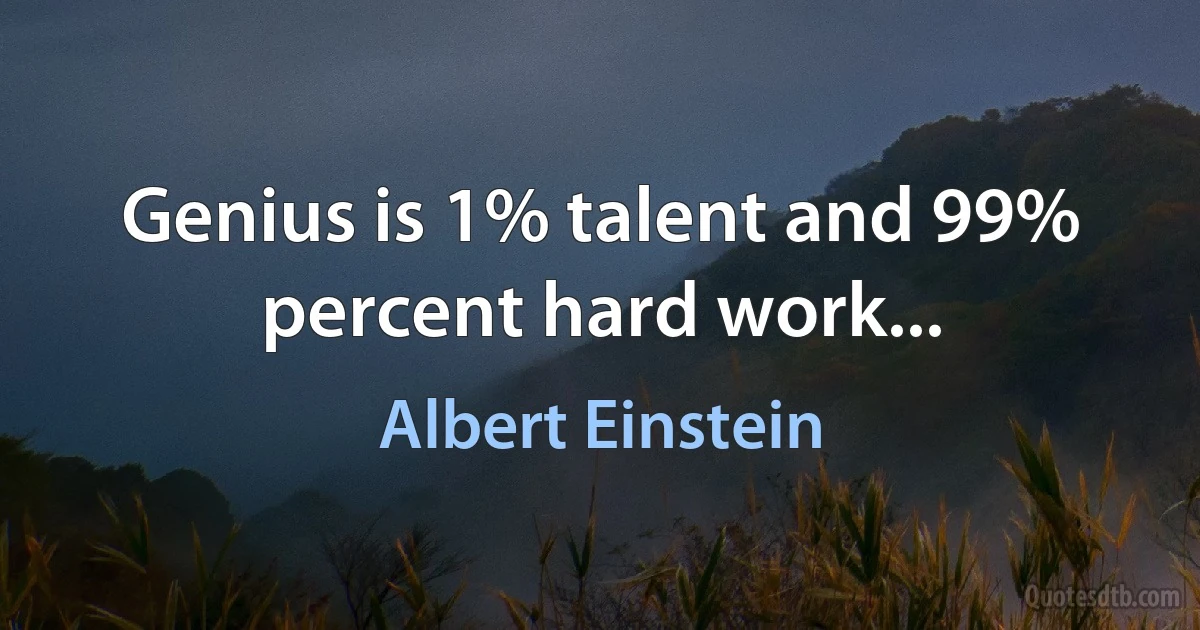 Genius is 1% talent and 99% percent hard work... (Albert Einstein)