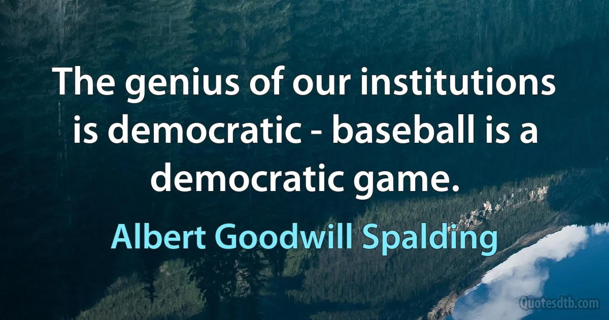 The genius of our institutions is democratic - baseball is a democratic game. (Albert Goodwill Spalding)