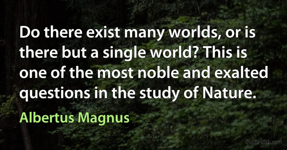 Do there exist many worlds, or is there but a single world? This is one of the most noble and exalted questions in the study of Nature. (Albertus Magnus)