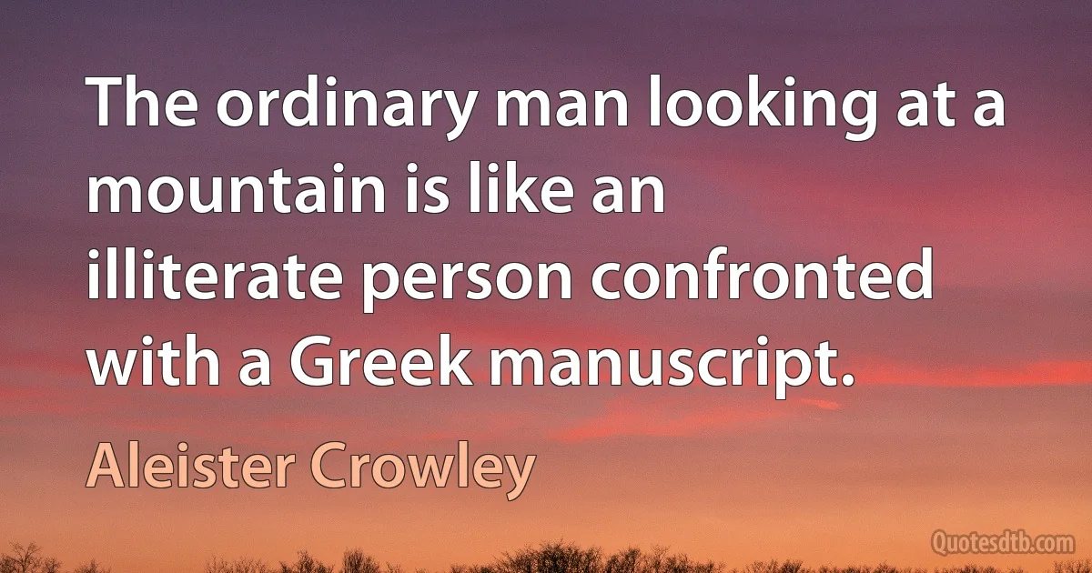 The ordinary man looking at a mountain is like an illiterate person confronted with a Greek manuscript. (Aleister Crowley)