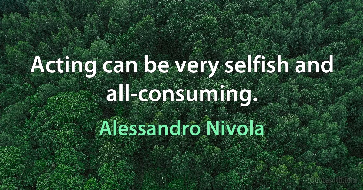 Acting can be very selfish and all-consuming. (Alessandro Nivola)