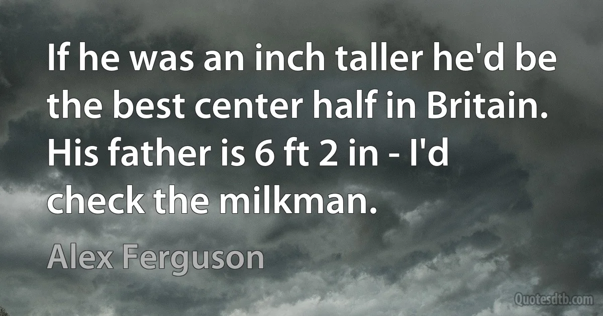 If he was an inch taller he'd be the best center half in Britain. His father is 6 ft 2 in - I'd check the milkman. (Alex Ferguson)