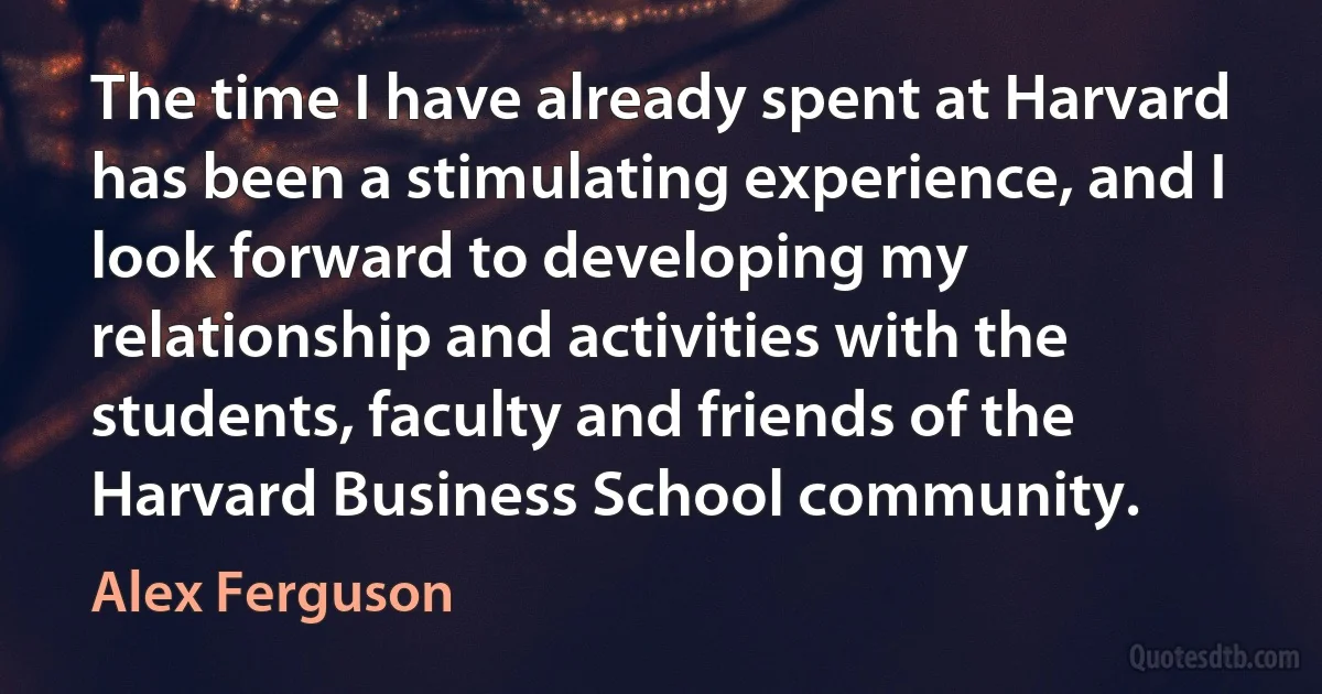 The time I have already spent at Harvard has been a stimulating experience, and I look forward to developing my relationship and activities with the students, faculty and friends of the Harvard Business School community. (Alex Ferguson)