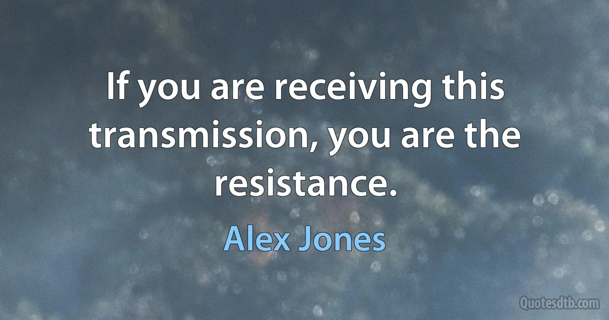 If you are receiving this transmission, you are the resistance. (Alex Jones)