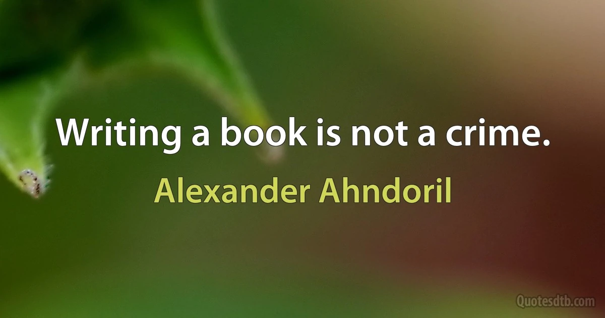 Writing a book is not a crime. (Alexander Ahndoril)