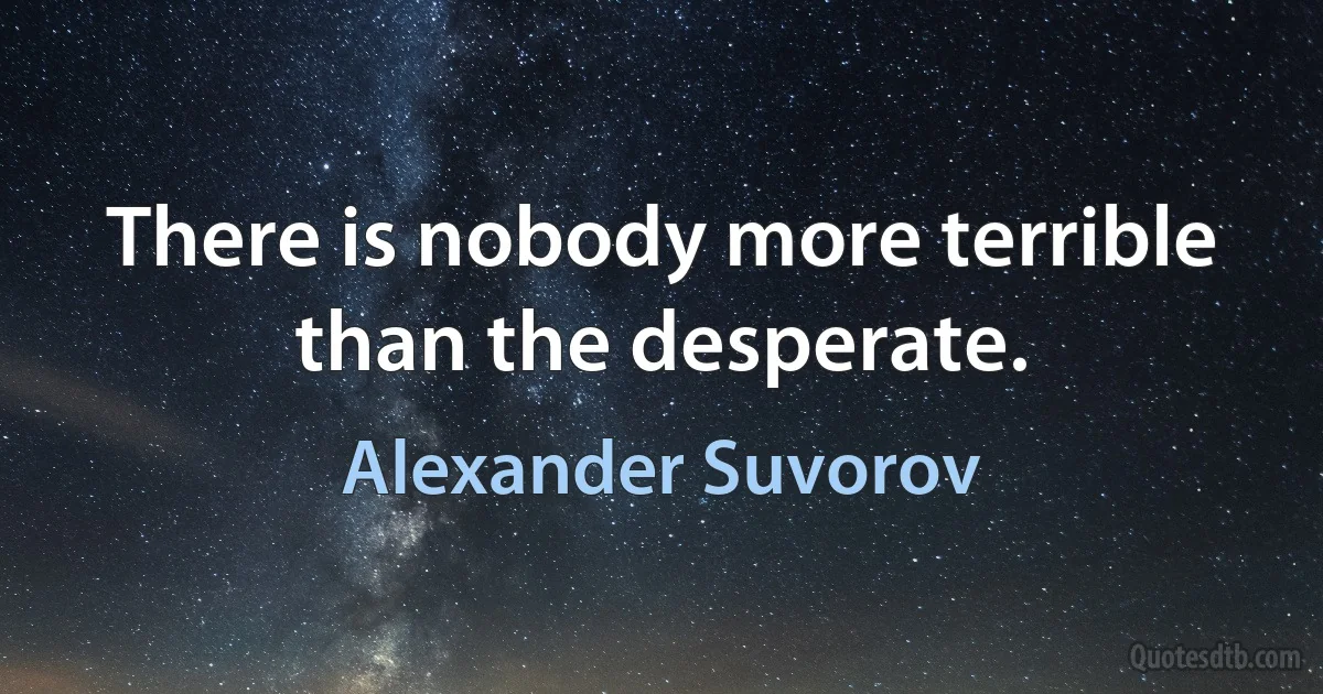 There is nobody more terrible than the desperate. (Alexander Suvorov)