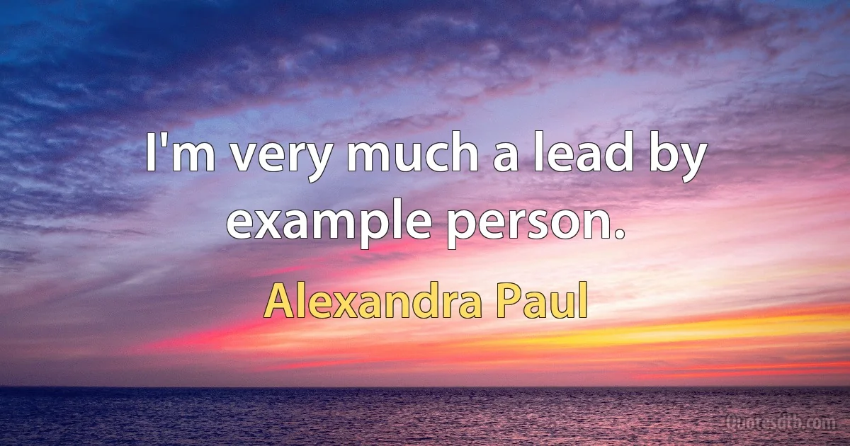 I'm very much a lead by example person. (Alexandra Paul)