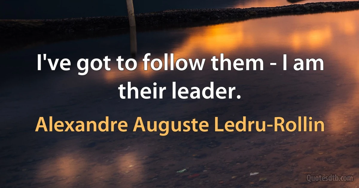 I've got to follow them - I am their leader. (Alexandre Auguste Ledru-Rollin)