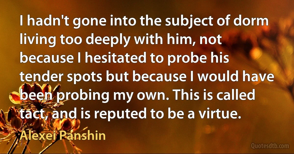 I hadn't gone into the subject of dorm living too deeply with him, not because I hesitated to probe his tender spots but because I would have been probing my own. This is called tact, and is reputed to be a virtue. (Alexei Panshin)