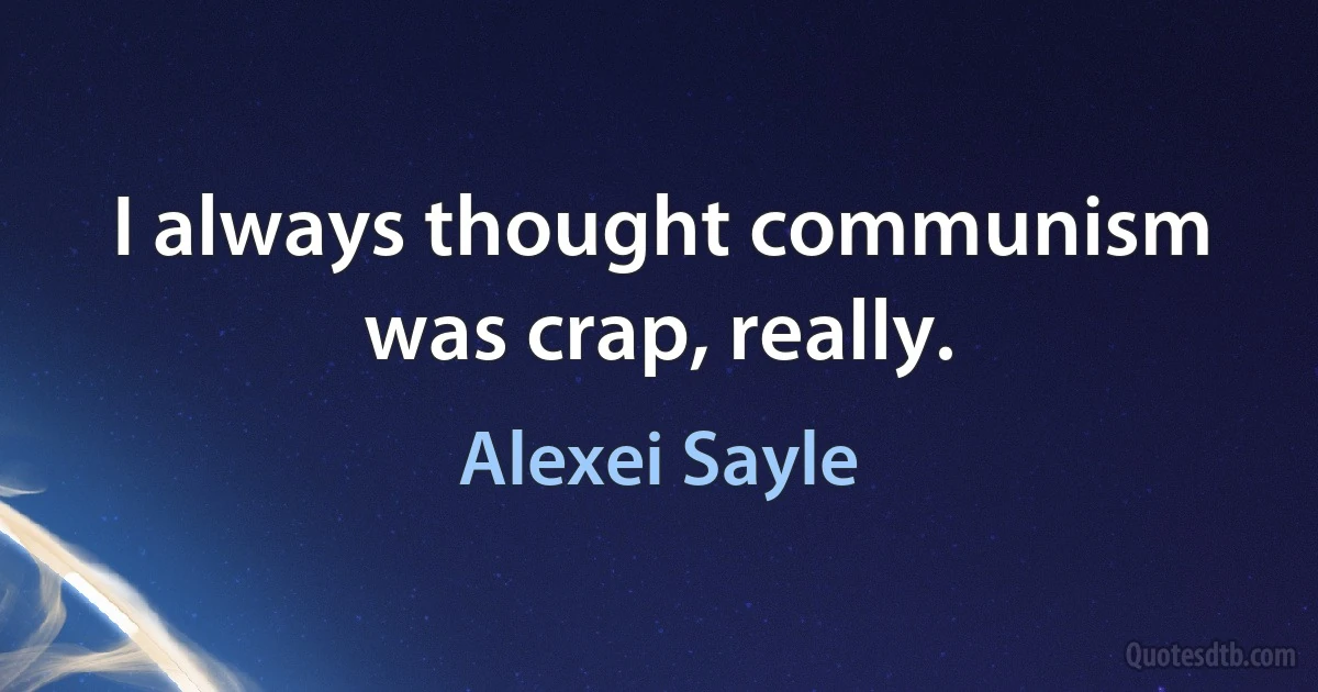 I always thought communism was crap, really. (Alexei Sayle)