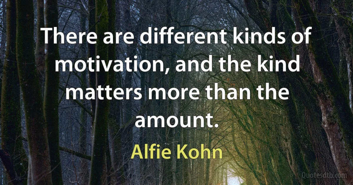 There are different kinds of motivation, and the kind matters more than the amount. (Alfie Kohn)