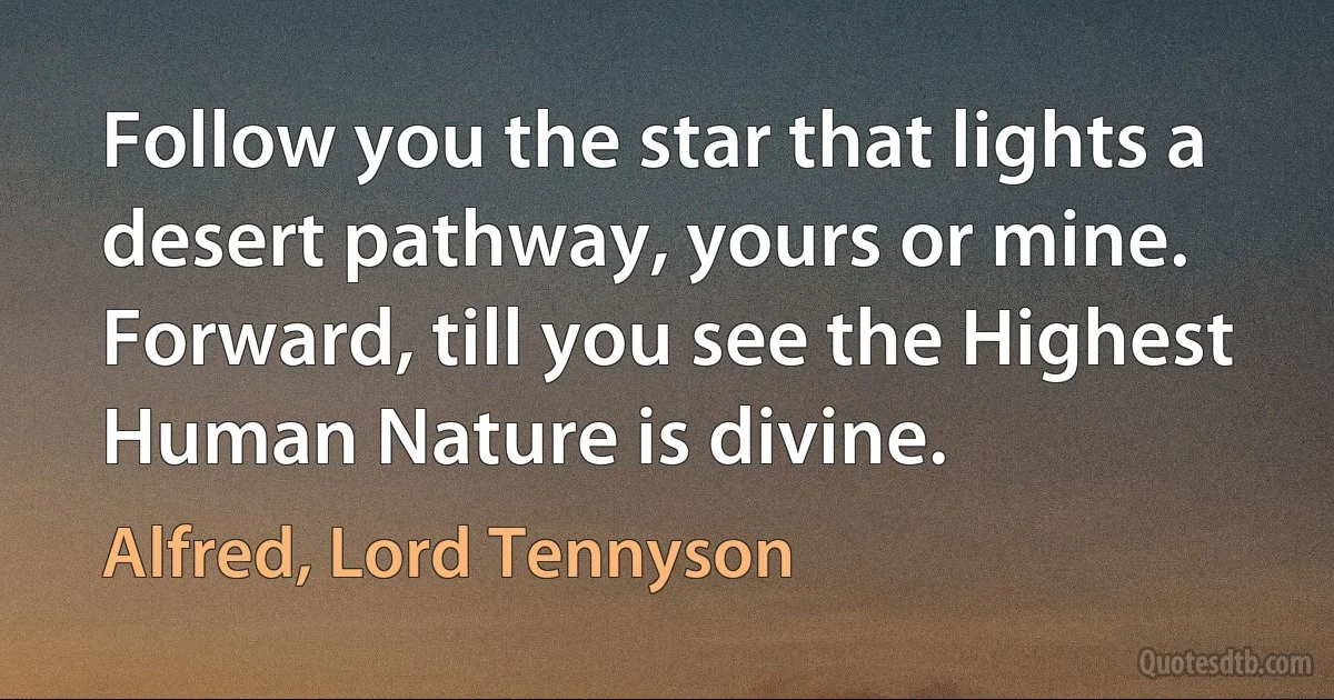 Follow you the star that lights a desert pathway, yours or mine.
Forward, till you see the Highest Human Nature is divine. (Alfred, Lord Tennyson)