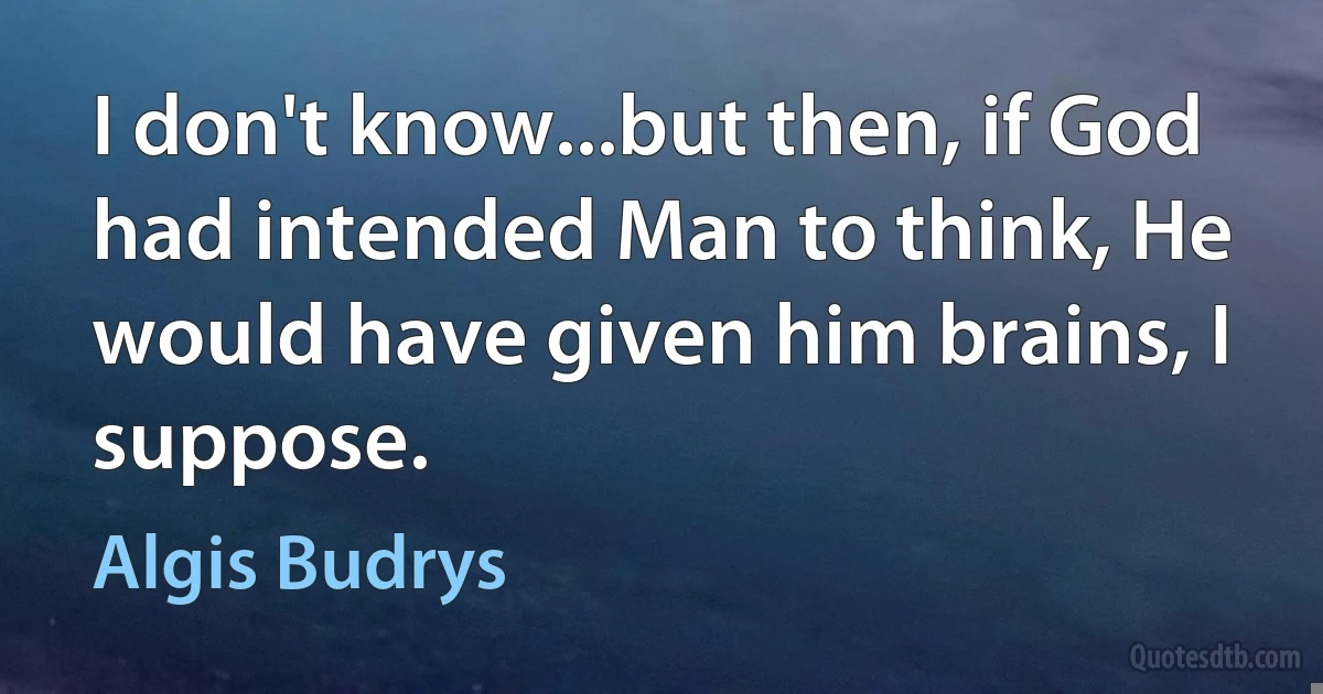 I don't know...but then, if God had intended Man to think, He would have given him brains, I suppose. (Algis Budrys)