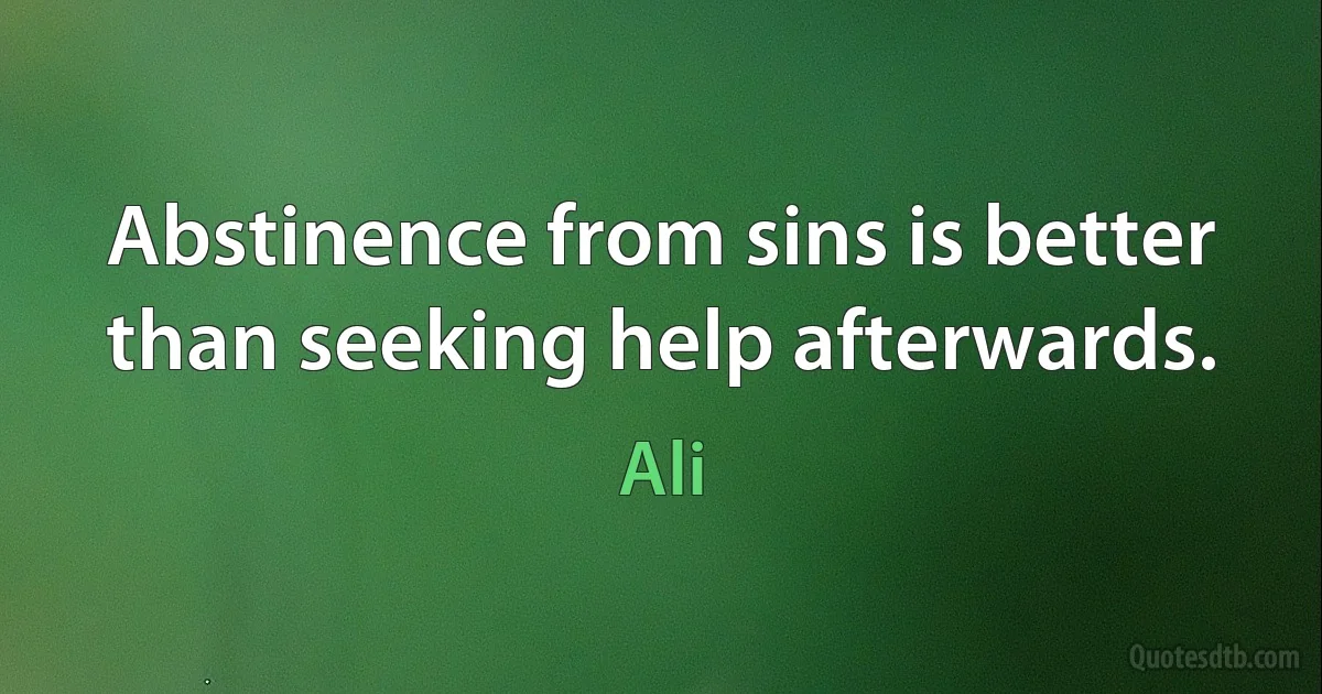 Abstinence from sins is better than seeking help afterwards. (Ali)